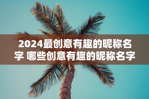 2025最创意有趣的昵称名字 哪些创意有趣的昵称名字赢得2025年的头衔