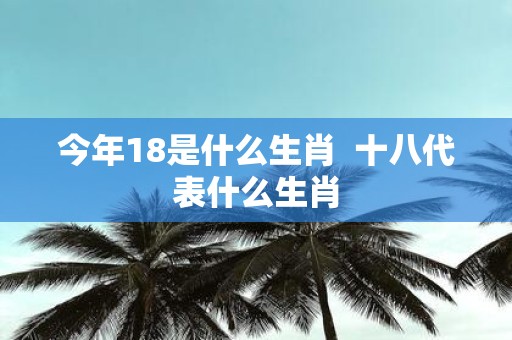 今年18是什么生肖 十八代表什么生肖