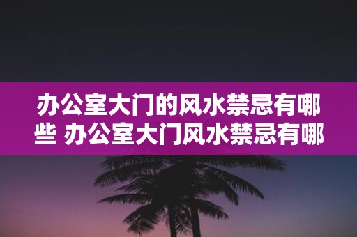 办公室大门的风水禁忌有哪些 办公室大门风水禁忌有哪些
