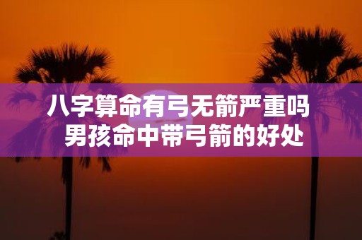 八字算命有弓无箭严重吗 男孩命中带弓箭的好处