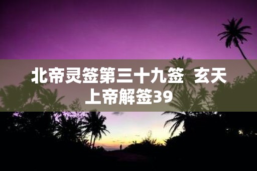 北帝灵签第三十九签 玄天上帝解签39