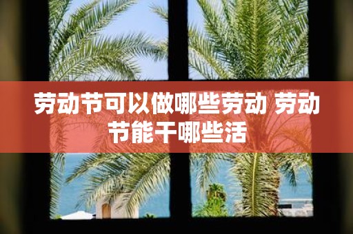 劳动节可以做哪些劳动 劳动节能干哪些活