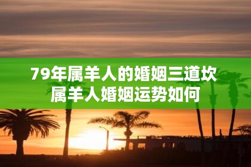 79年属羊人的婚姻三道坎 属羊人婚姻运势如何
