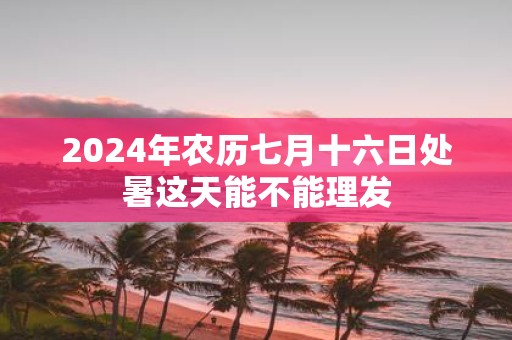 2025年农历七月十六日处暑这天能不能理发