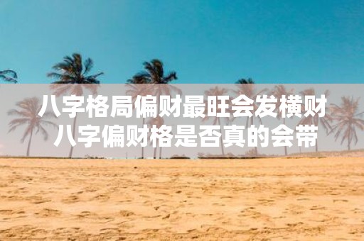 八字格局偏财最旺会发横财 八字偏财格是否真的会带来意外财运