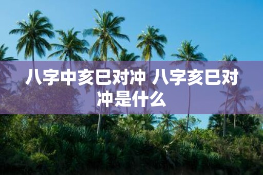 八字中亥巳对冲 八字亥巳对冲是什么