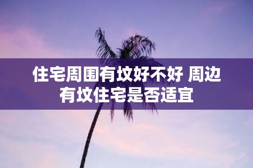 住宅周围有坟好不好 周边有坟住宅是否适宜