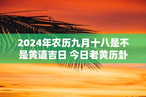 2025年农历九月十八是不是黄道吉日 今日老黄历卦象