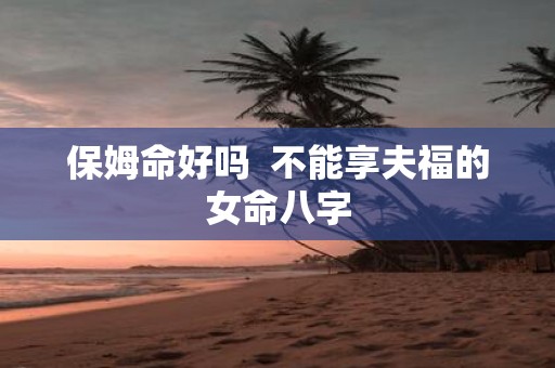 保姆命好吗 不能享夫福的女命八字