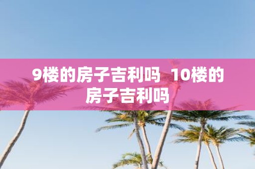 9楼的房子吉利吗 10楼的房子吉利吗
