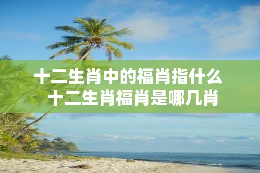 十二生肖中的福肖指什么 十二生肖福肖是哪几肖