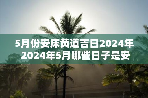 5月份安床黄道吉日2025年 2025年5月哪些日子是安床黄道吉日