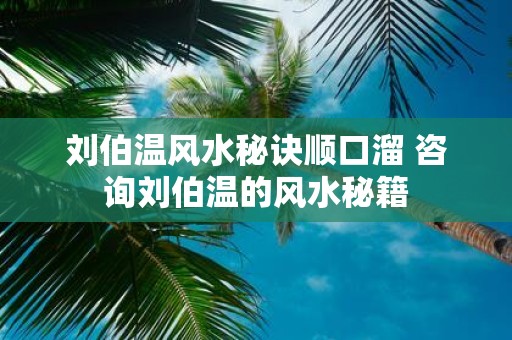 刘伯温风水秘诀顺口溜 咨询刘伯温的风水秘籍
