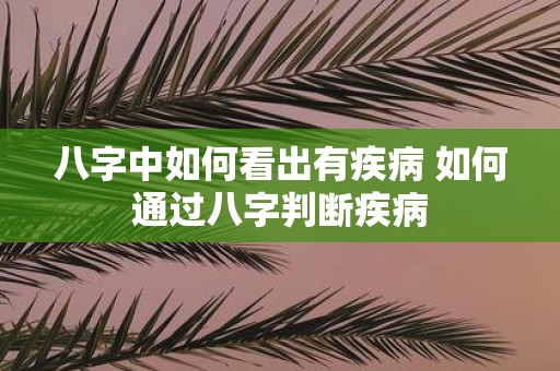 八字中如何看出有疾病 如何通过八字判断疾病