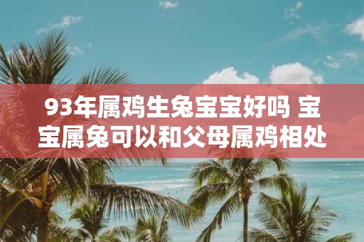 93年属鸡生兔宝宝好吗 宝宝属兔可以和父母属鸡相处融洽吗