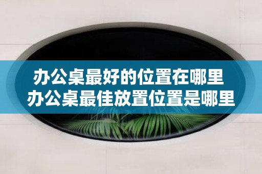 办公桌最好的位置在哪里 办公桌最佳放置位置是哪里