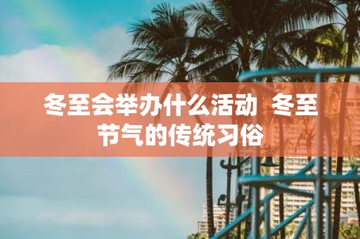 冬至会举办什么活动 冬至节气的传统习俗