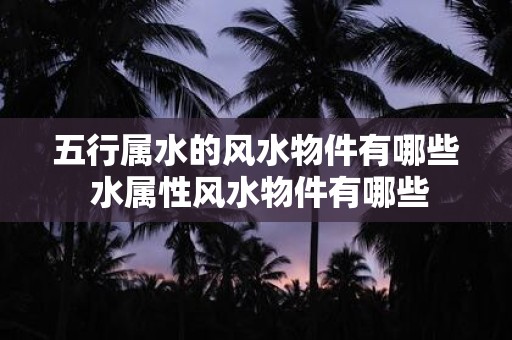五行属水的风水物件有哪些 水属性风水物件有哪些