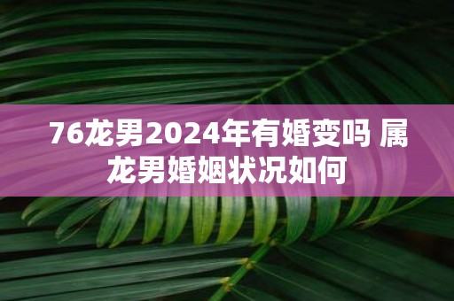76龙男2025年有婚变吗 属龙男婚姻状况如何