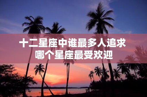 十二星座中谁最多人追求 哪个星座最受欢迎