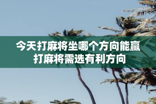 今天打麻将坐哪个方向能赢 打麻将需选有利方向