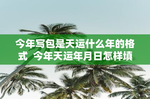 今年写包是天运什么年的格式 今年天运年月日怎样填写