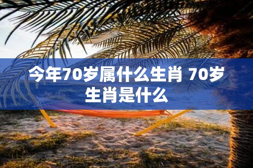今年70岁属什么生肖 70岁生肖是什么
