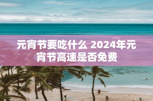 元宵节要吃什么 2025年元宵节高速是否免费