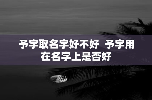 予字取名字好不好 予字用在名字上是否好