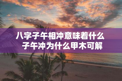 八字子午相冲意味着什么 子午冲为什么甲木可解