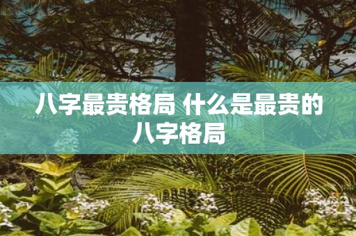 八字最贵格局 什么是最贵的八字格局