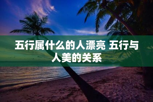 五行属什么的人漂亮 五行与人美的关系