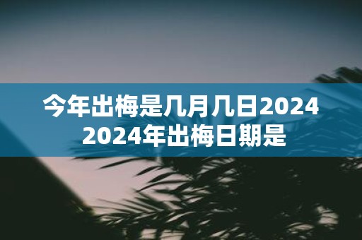 今年出梅是几月几日2025 2025年出梅日期是