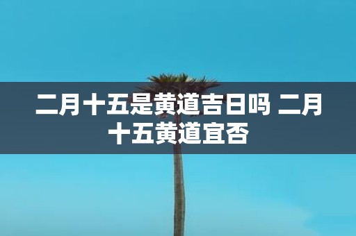 二月十五是黄道吉日吗 二月十五黄道宜否