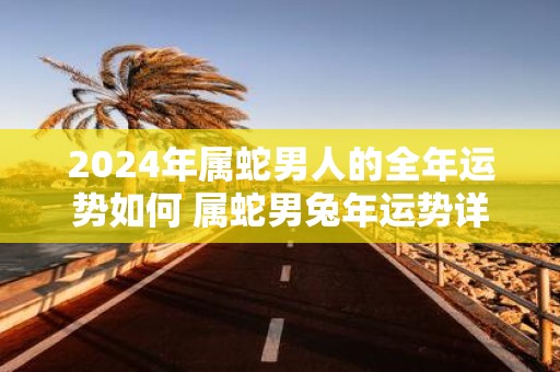 2025年属蛇男人的全年运势如何 属蛇男蛇年运势详解