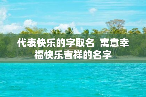 代表快乐的字取名 寓意幸福快乐吉祥的名字
