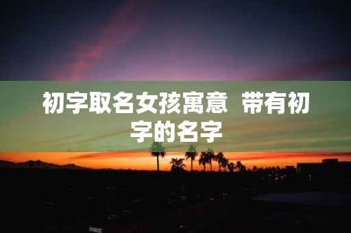 初字取名女孩寓意 带有初字的名字
