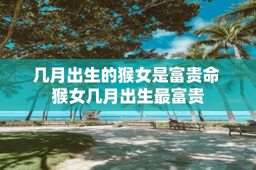 几月出生的猴女是富贵命 猴女几月出生最富贵