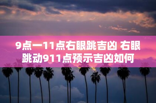 9点一11点右眼跳吉凶 右眼跳动911点预示吉凶如何