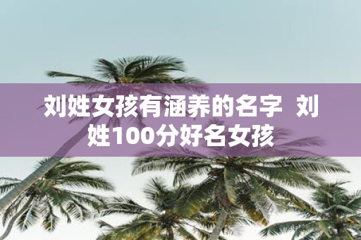 刘姓女孩有涵养的名字 刘姓100分好名女孩