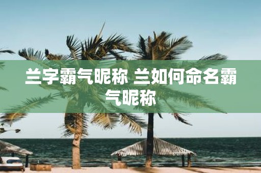 兰字霸气昵称 兰如何命名霸气昵称
