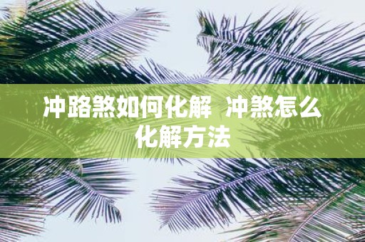 冲路煞如何化解 冲煞怎么化解方法
