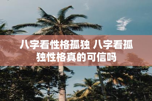 八字看性格孤独 八字看孤独性格真的可信吗