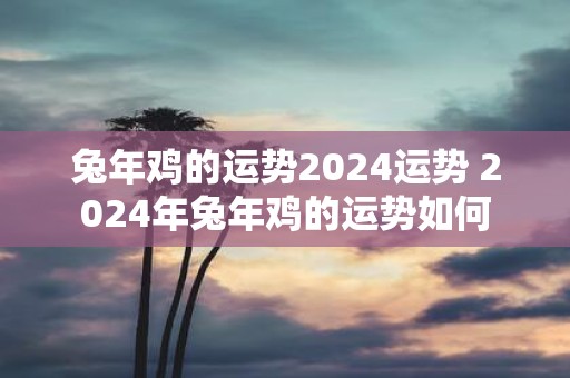 蛇年鸡的运势2025运势 2025年蛇年鸡的运势如何