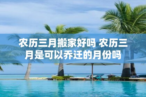 农历三月搬家好吗 农历三月是可以乔迁的月份吗