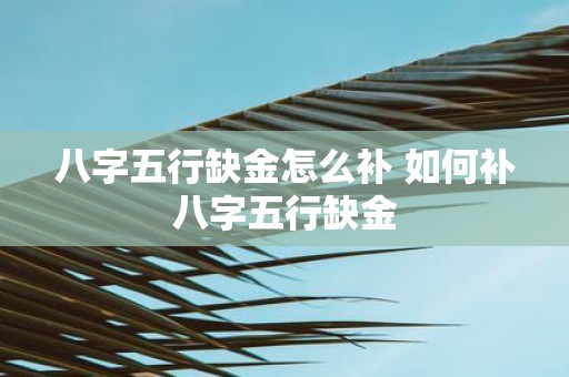 八字五行缺金怎么补 如何补八字五行缺金