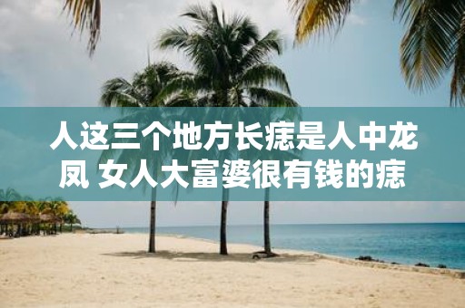 人这三个地方长痣是人中龙凤 女人大富婆很有钱的痣