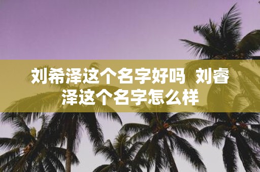 刘希泽这个名字好吗 刘睿泽这个名字怎么样