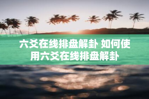 六爻在线排盘解卦 如何使用六爻在线排盘解卦
