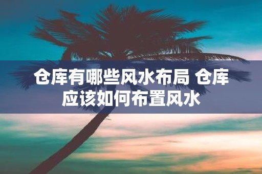 仓库有哪些风水布局 仓库应该如何布置风水